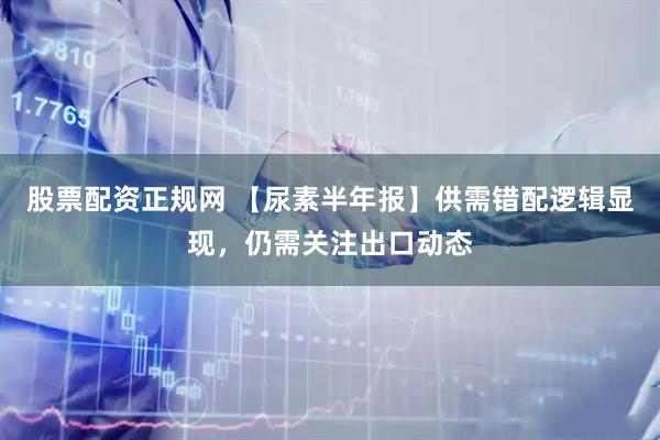 股票配资正规网 【尿素半年报】供需错配逻辑显现，仍需关注出口动态