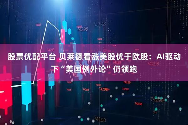 股票优配平台 贝莱德看涨美股优于欧股：AI驱动下“美国例外论”仍领跑