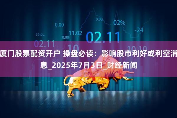 厦门股票配资开户 操盘必读：影响股市利好或利空消息_2025年7月3日_财经新闻