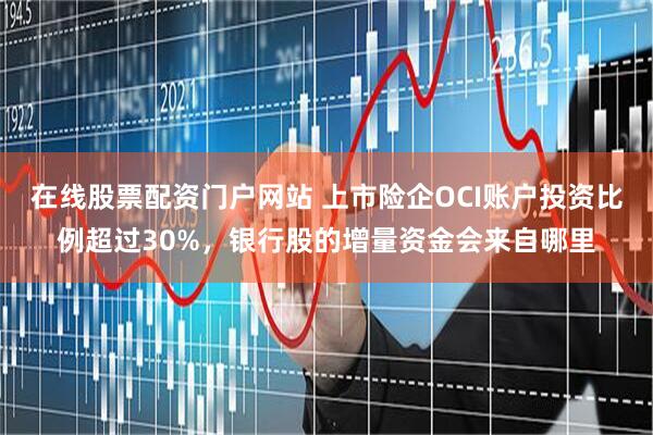 在线股票配资门户网站 上市险企OCI账户投资比例超过30%，银行股的增量资金会来自哪里