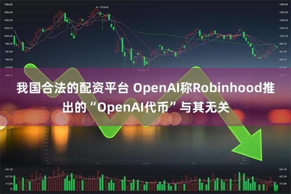 我国合法的配资平台 OpenAI称Robinhood推出的“OpenAI代币”与其无关