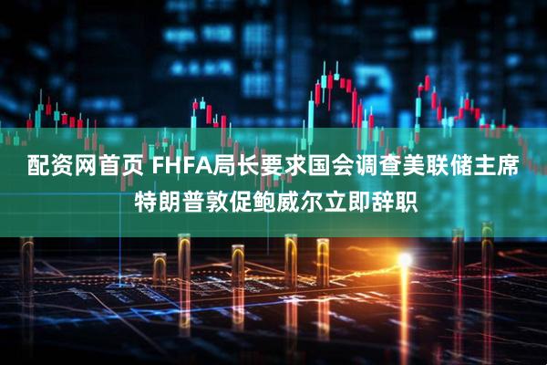 配资网首页 FHFA局长要求国会调查美联储主席 特朗普敦促鲍威尔立即辞职