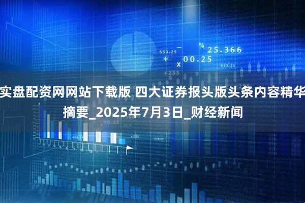 实盘配资网网站下载版 四大证券报头版头条内容精华摘要_2025年7月3日_财经新闻