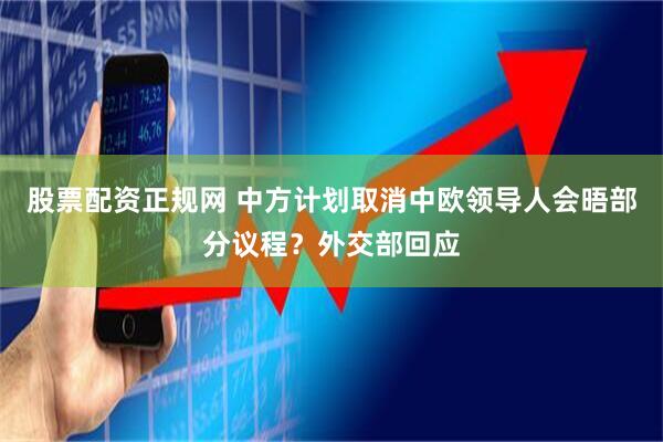 股票配资正规网 中方计划取消中欧领导人会晤部分议程？外交部回应