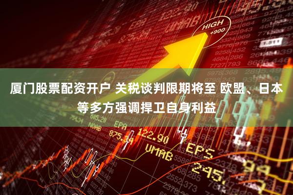 厦门股票配资开户 关税谈判限期将至 欧盟、日本等多方强调捍卫自身利益