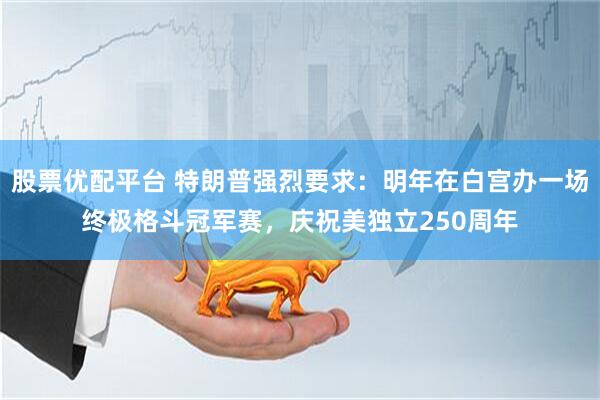 股票优配平台 特朗普强烈要求：明年在白宫办一场终极格斗冠军赛，庆祝美独立250周年