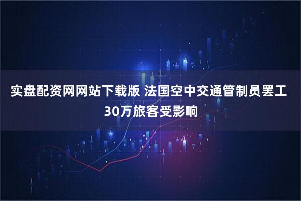 实盘配资网网站下载版 法国空中交通管制员罢工 30万旅客受影响