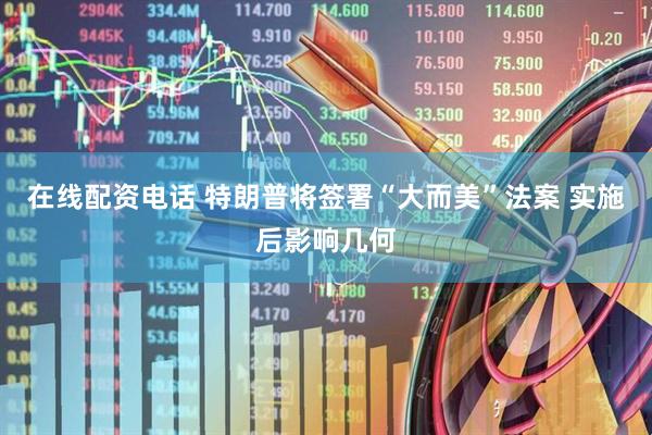 在线配资电话 特朗普将签署“大而美”法案 实施后影响几何