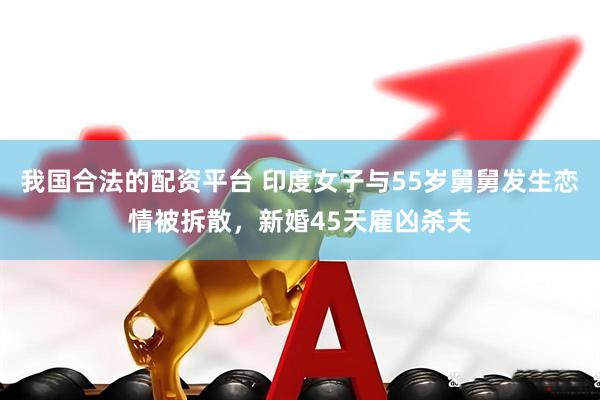 我国合法的配资平台 印度女子与55岁舅舅发生恋情被拆散，新婚45天雇凶杀夫