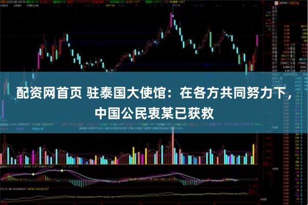 配资网首页 驻泰国大使馆:在各方共同努力下,中国公民衷某已获救