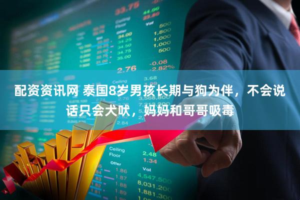 配资资讯网 泰国8岁男孩长期与狗为伴，不会说话只会犬吠，妈妈和哥哥吸毒