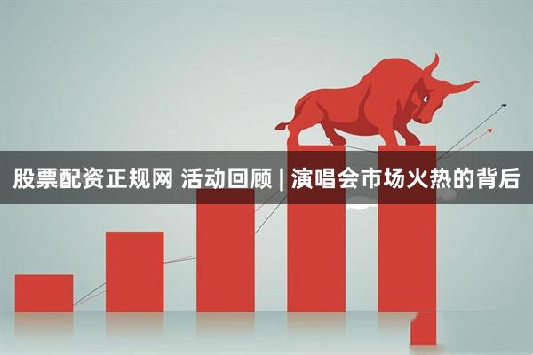 股票配资正规网 活动回顾 | 演唱会市场火热的背后