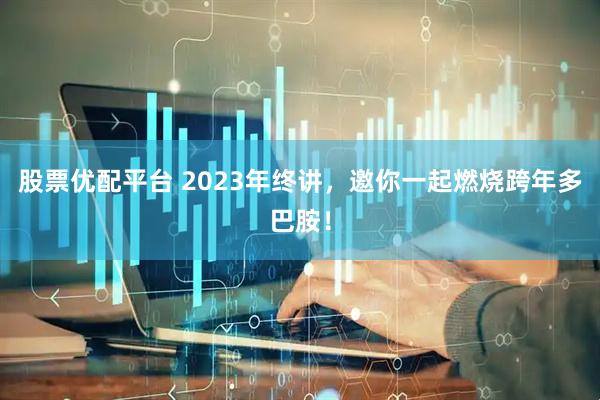 股票优配平台 2023年终讲，邀你一起燃烧跨年多巴胺！