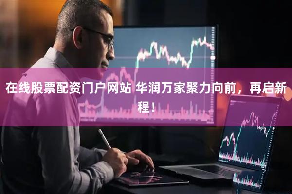 在线股票配资门户网站 华润万家聚力向前，再启新程！