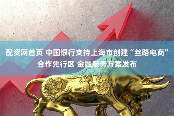 配资网首页 中国银行支持上海市创建“丝路电商”合作先行区 金融服务方案发布
