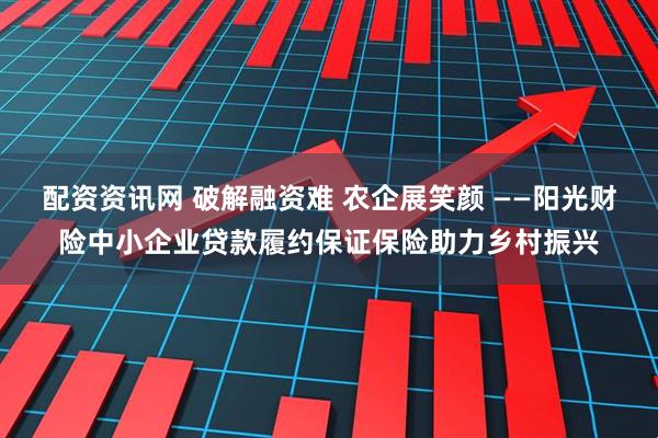 配资资讯网 破解融资难 农企展笑颜 ——阳光财险中小企业贷款履约保证保险助力乡村振兴