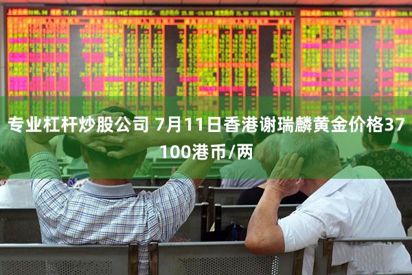 专业杠杆炒股公司 7月11日香港谢瑞麟黄金价格37100港币/两