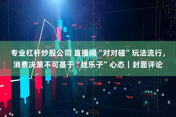 专业杠杆炒股公司 直播间“对对碰”玩法流行，消费决策不可基于“找乐子”心态｜封面评论