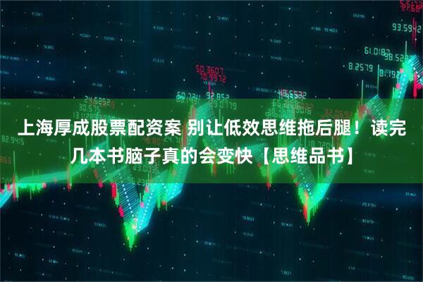 上海厚成股票配资案 别让低效思维拖后腿！读完几本书脑子真的会变快【思维品书】