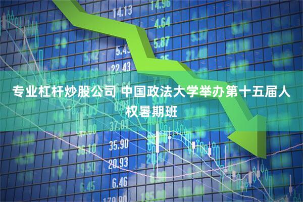 专业杠杆炒股公司 中国政法大学举办第十五届人权暑期班