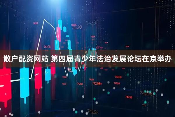 散户配资网站 第四届青少年法治发展论坛在京举办