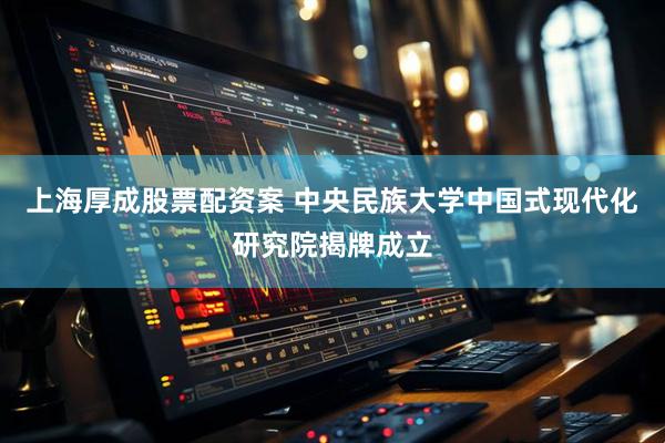 上海厚成股票配资案 中央民族大学中国式现代化研究院揭牌成立