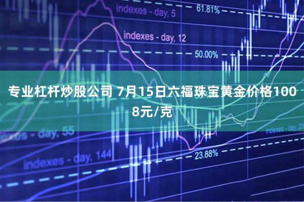 专业杠杆炒股公司 7月15日六福珠宝黄金价格1008元/克