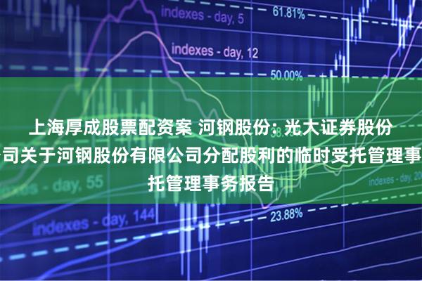 上海厚成股票配资案 河钢股份: 光大证券股份有限公司关于河钢股份有限公司分配股利的临时受托管理事务报告