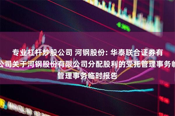 专业杠杆炒股公司 河钢股份: 华泰联合证券有限责任公司关于河钢股份有限公司分配股利的受托管理事务临时报告