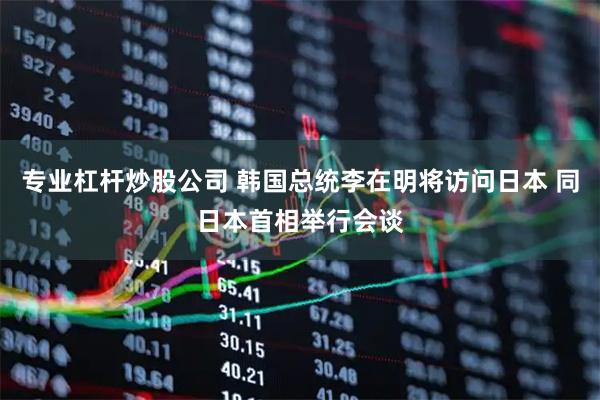 专业杠杆炒股公司 韩国总统李在明将访问日本 同日本首相举行会谈
