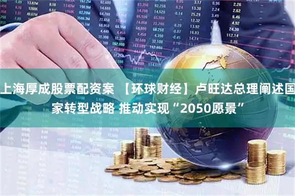 上海厚成股票配资案 【环球财经】卢旺达总理阐述国家转型战略 推动实现“2050愿景”