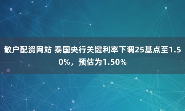 散户配资网站 泰国央行关键利率下调25基点至1.50%，预估为1.50%