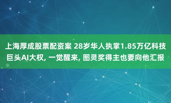 上海厚成股票配资案 28岁华人执掌1.85万亿科技巨头AI大权, 一觉醒来, 图灵奖得主也要向他汇报
