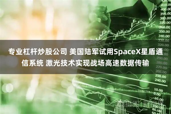 专业杠杆炒股公司 美国陆军试用SpaceX星盾通信系统 激光技术实现战场高速数据传输