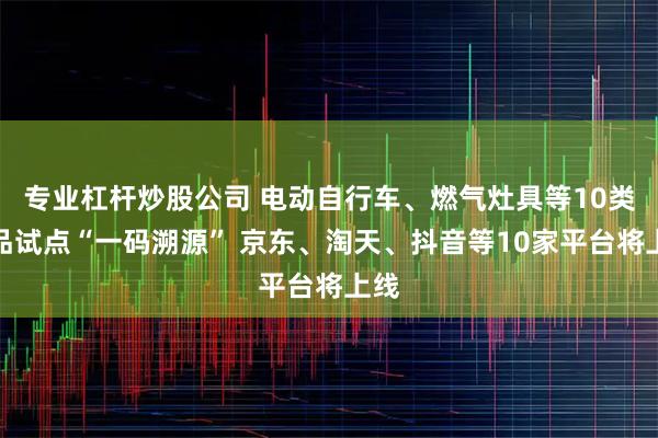 专业杠杆炒股公司 电动自行车、燃气灶具等10类产品试点“一码溯源” 京东、淘天、抖音等10家平台将上线