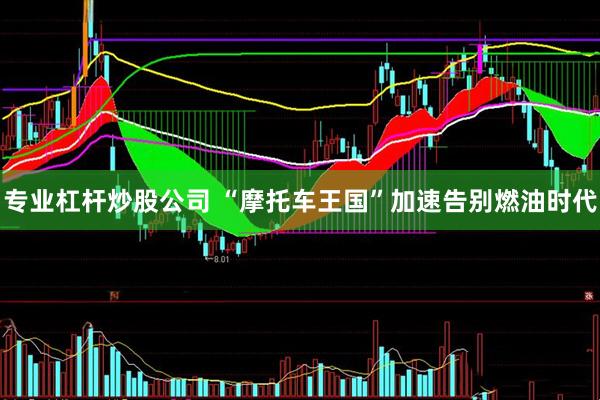专业杠杆炒股公司 “摩托车王国”加速告别燃油时代