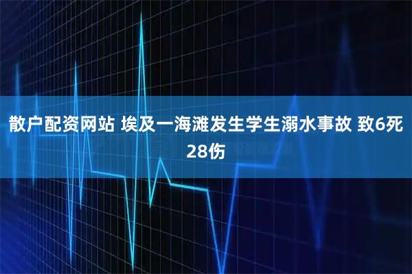 散户配资网站 埃及一海滩发生学生溺水事故 致6死28伤