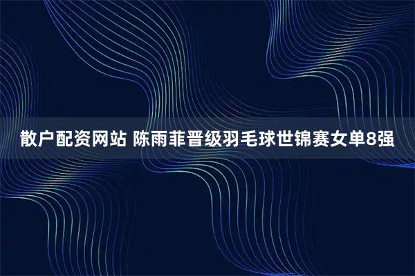 散户配资网站 陈雨菲晋级羽毛球世锦赛女单8强