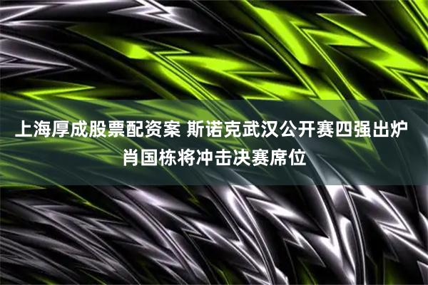 上海厚成股票配资案 斯诺克武汉公开赛四强出炉 肖国栋将冲击决赛席位