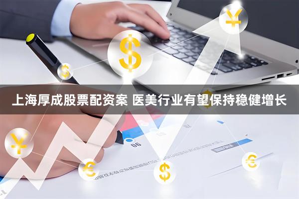 上海厚成股票配资案 医美行业有望保持稳健增长