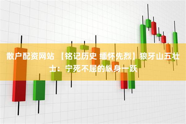 散户配资网站 【铭记历史 缅怀先烈】狼牙山五壮士：宁死不屈的纵身一跃