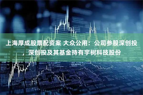 上海厚成股票配资案 大众公用：公司参股深创投，深创投及其基金持有宇树科技股份