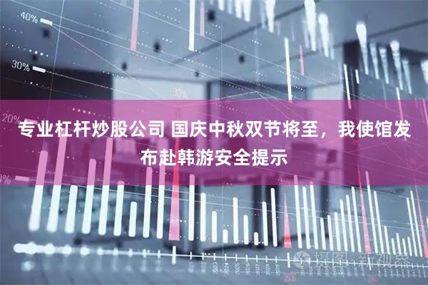 专业杠杆炒股公司 国庆中秋双节将至，我使馆发布赴韩游安全提示