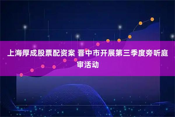 上海厚成股票配资案 晋中市开展第三季度旁听庭审活动