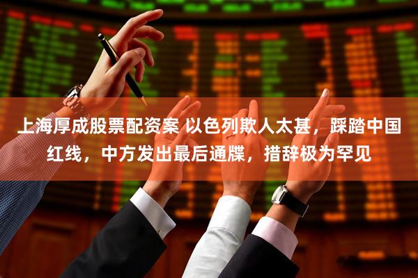 上海厚成股票配资案 以色列欺人太甚，踩踏中国红线，中方发出最后通牒，措辞极为罕见