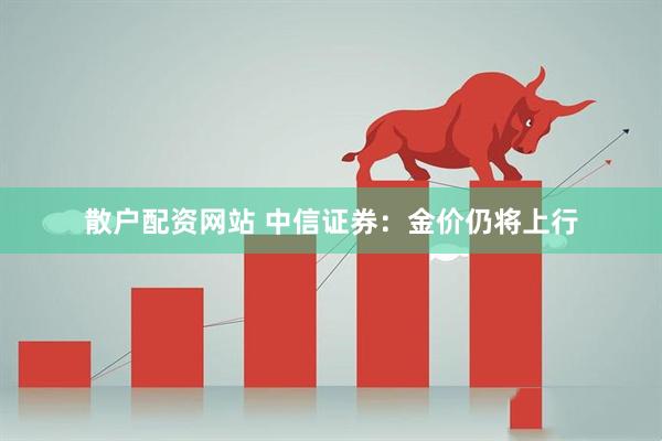 散户配资网站 中信证券：金价仍将上行