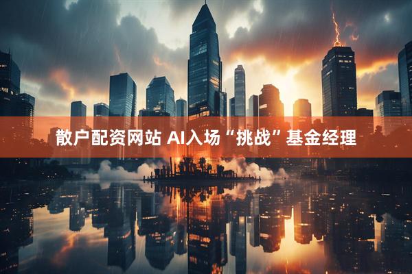 散户配资网站 AI入场“挑战”基金经理