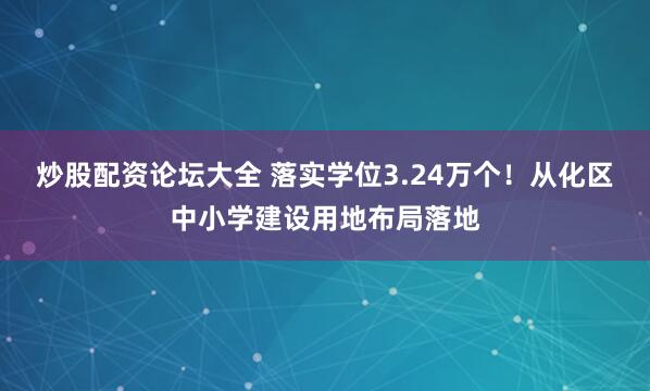 炒股配资论坛大全 落实学位3.24万个!从化区中小学建设用地布局落地