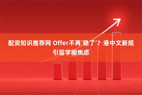 配资知识推荐网 Offer不再‘稳了’?港中文新规引留学圈焦虑