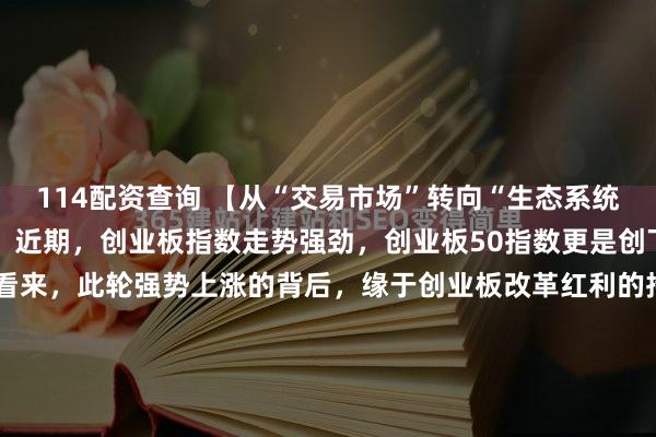 114配资查询 【从“交易市场”转向“生态系统” 公募看好创业板投资】近期，创业板指数走势强劲，创业板50指数更是创下历史新高。在业内人士看来，此轮强势上涨的背后，缘于创业板改革红利的持续释放与产业景气度的双重驱动。优化指数编制与丰富产品体系，是创业板从“交易市场”向“完整生态系统”演进的关键一步。当前的...